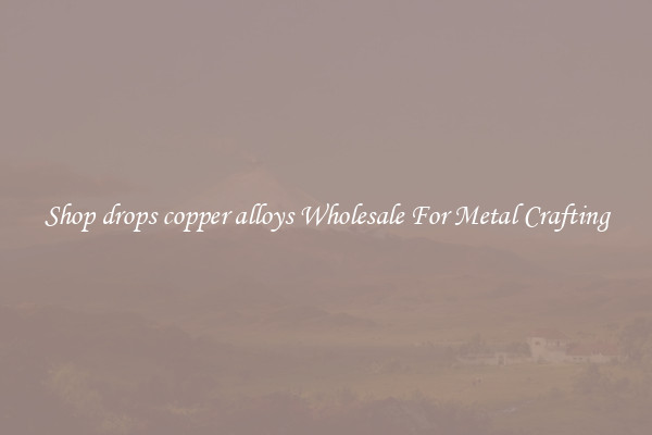 Shop drops copper alloys Wholesale For Metal Crafting