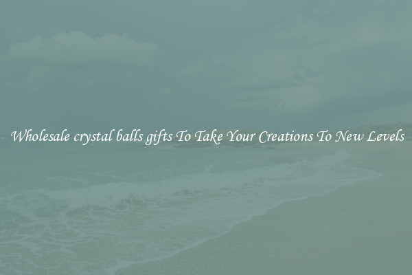 Wholesale crystal balls gifts To Take Your Creations To New Levels