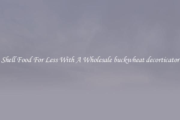 Shell Food For Less With A Wholesale buckwheat decorticator