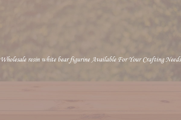 Wholesale resin white bear figurine Available For Your Crafting Needs