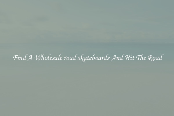 Find A Wholesale road skateboards And Hit The Road
