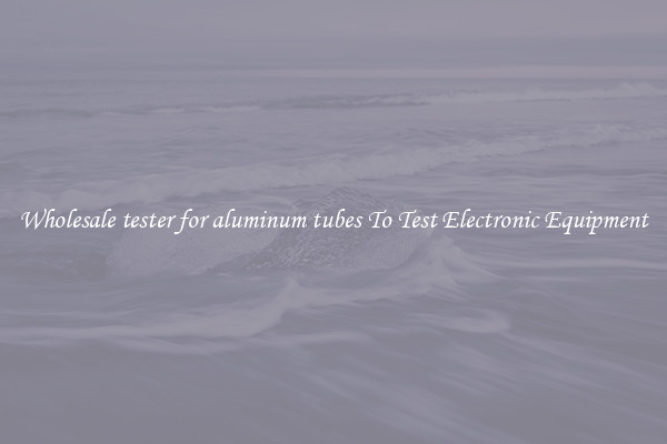 Wholesale tester for aluminum tubes To Test Electronic Equipment