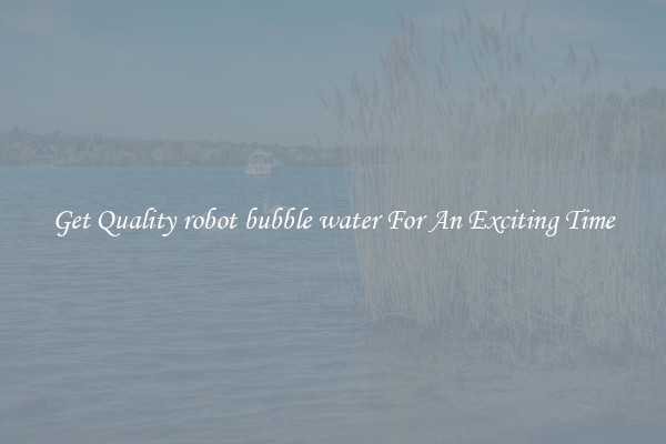 Get Quality robot bubble water For An Exciting Time