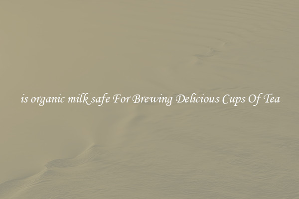 is organic milk safe For Brewing Delicious Cups Of Tea