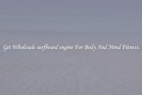 Get Wholesale surfboard engine For Body And Mind Fitness.