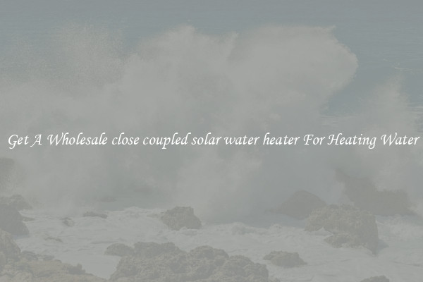 Get A Wholesale close coupled solar water heater For Heating Water