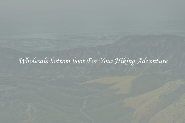 Wholesale bottom boot For Your Hiking Adventure