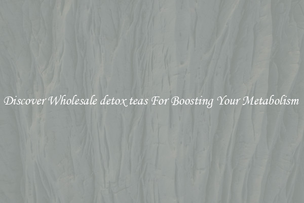 Discover Wholesale detox teas For Boosting Your Metabolism 