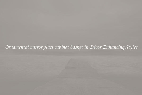 Ornamental mirror glass cabinet basket in Décor Enhancing Styles