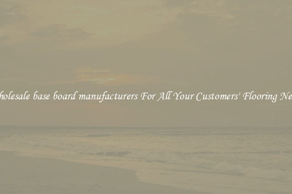 Wholesale base board manufacturers For All Your Customers' Flooring Needs