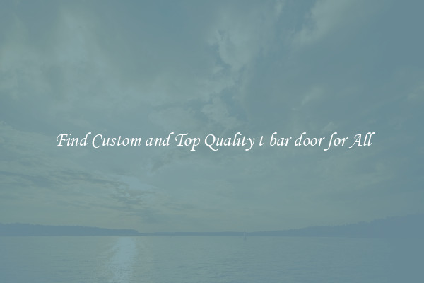 Find Custom and Top Quality t bar door for All