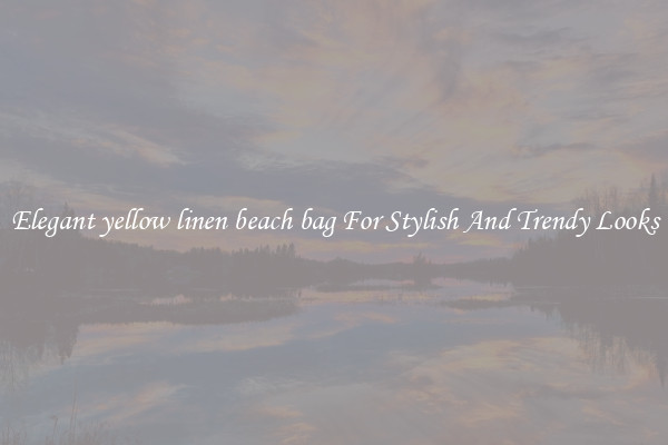 Elegant yellow linen beach bag For Stylish And Trendy Looks