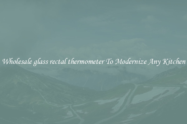 Wholesale glass rectal thermometer To Modernize Any Kitchen