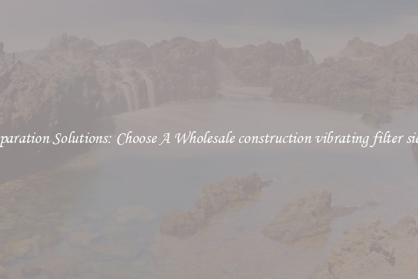 Separation Solutions: Choose A Wholesale construction vibrating filter sieve