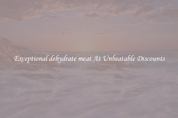 Exceptional dehydrate meat At Unbeatable Discounts