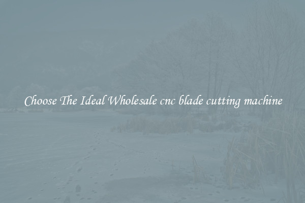 Choose The Ideal Wholesale cnc blade cutting machine