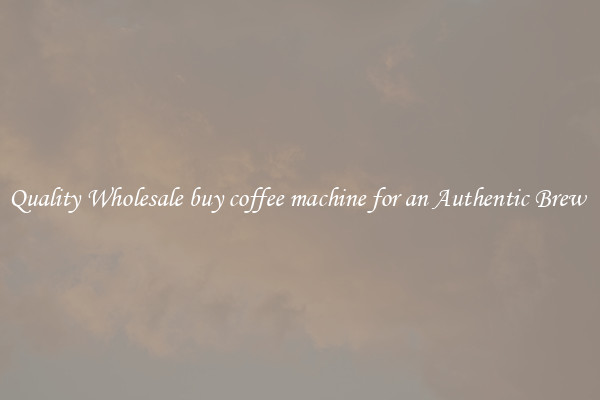 Quality Wholesale buy coffee machine for an Authentic Brew 