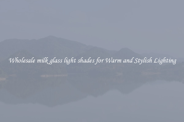 Wholesale milk glass light shades for Warm and Stylish Lighting