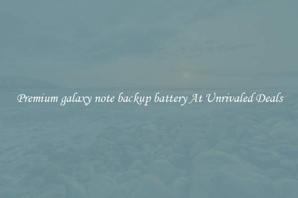 Premium galaxy note backup battery At Unrivaled Deals