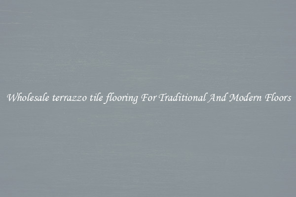 Wholesale terrazzo tile flooring For Traditional And Modern Floors