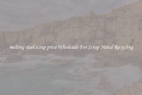 melting steel scrap price Wholesale For Scrap Metal Recycling