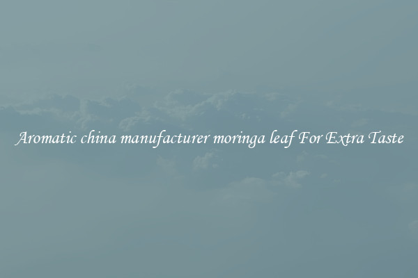 Aromatic china manufacturer moringa leaf For Extra Taste