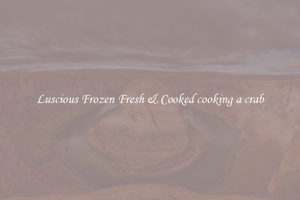 Luscious Frozen Fresh & Cooked cooking a crab