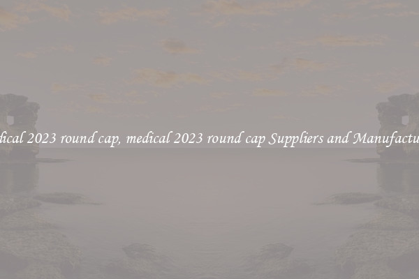 medical 2023 round cap, medical 2023 round cap Suppliers and Manufacturers