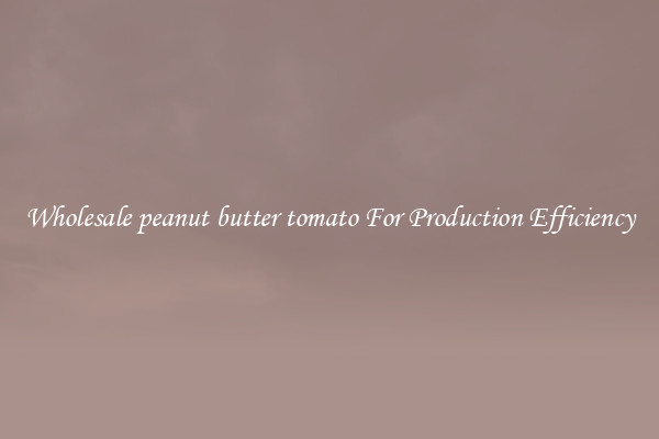 Wholesale peanut butter tomato For Production Efficiency