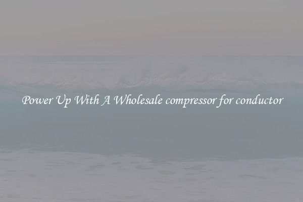 Power Up With A Wholesale compressor for conductor