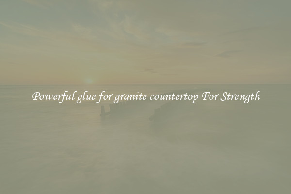 Powerful glue for granite countertop For Strength