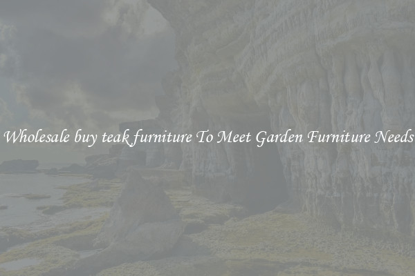 Wholesale buy teak furniture To Meet Garden Furniture Needs