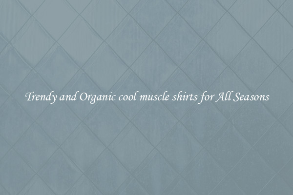 Trendy and Organic cool muscle shirts for All Seasons