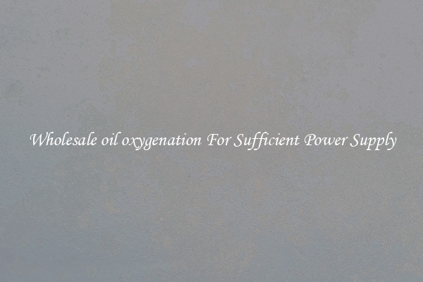 Wholesale oil oxygenation For Sufficient Power Supply