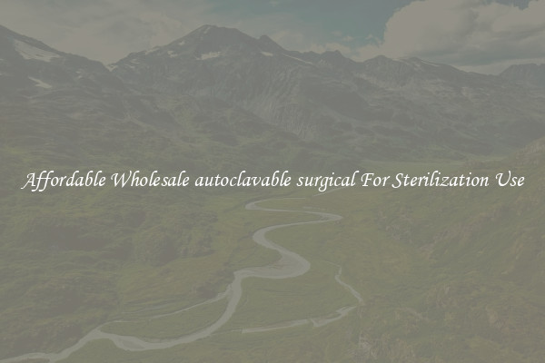 Affordable Wholesale autoclavable surgical For Sterilization Use