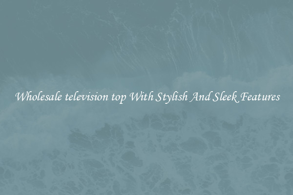 Wholesale television top With Stylish And Sleek Features
