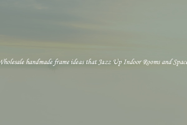 Wholesale handmade frame ideas that Jazz Up Indoor Rooms and Spaces