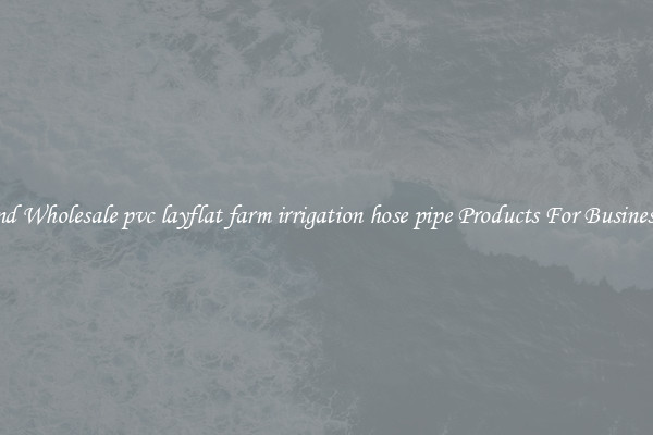 Find Wholesale pvc layflat farm irrigation hose pipe Products For Businesses