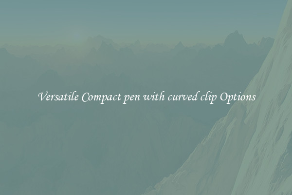 Versatile Compact pen with curved clip Options