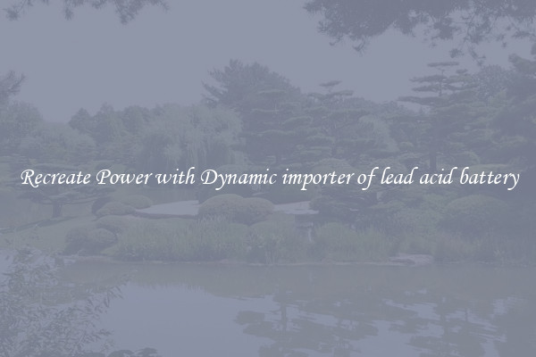 Recreate Power with Dynamic importer of lead acid battery