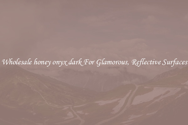 Wholesale honey onyx dark For Glamorous, Reflective Surfaces