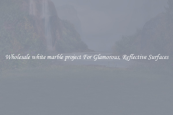 Wholesale white marble project For Glamorous, Reflective Surfaces