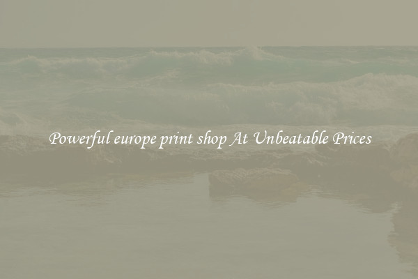 Powerful europe print shop At Unbeatable Prices