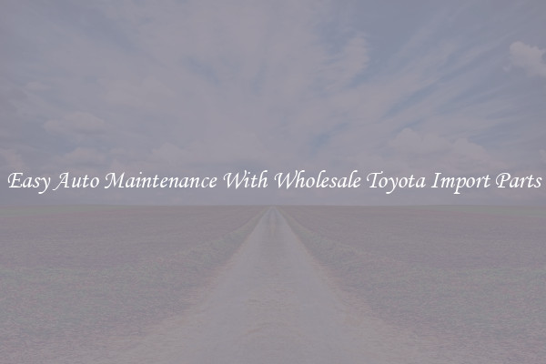 Easy Auto Maintenance With Wholesale Toyota Import Parts