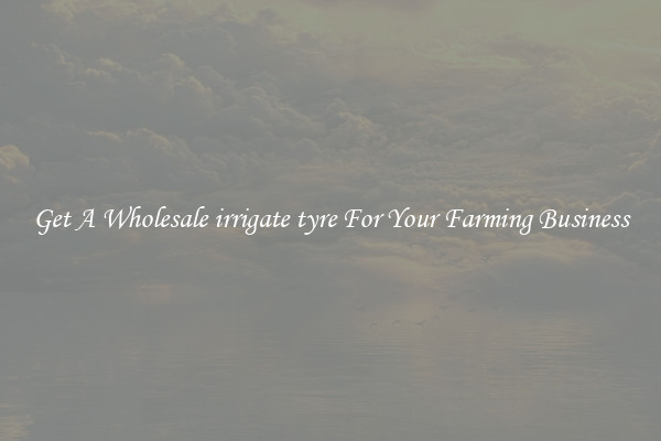 Get A Wholesale irrigate tyre For Your Farming Business